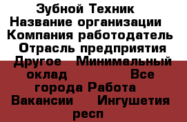 Зубной Техник › Название организации ­ Компания-работодатель › Отрасль предприятия ­ Другое › Минимальный оклад ­ 100 000 - Все города Работа » Вакансии   . Ингушетия респ.